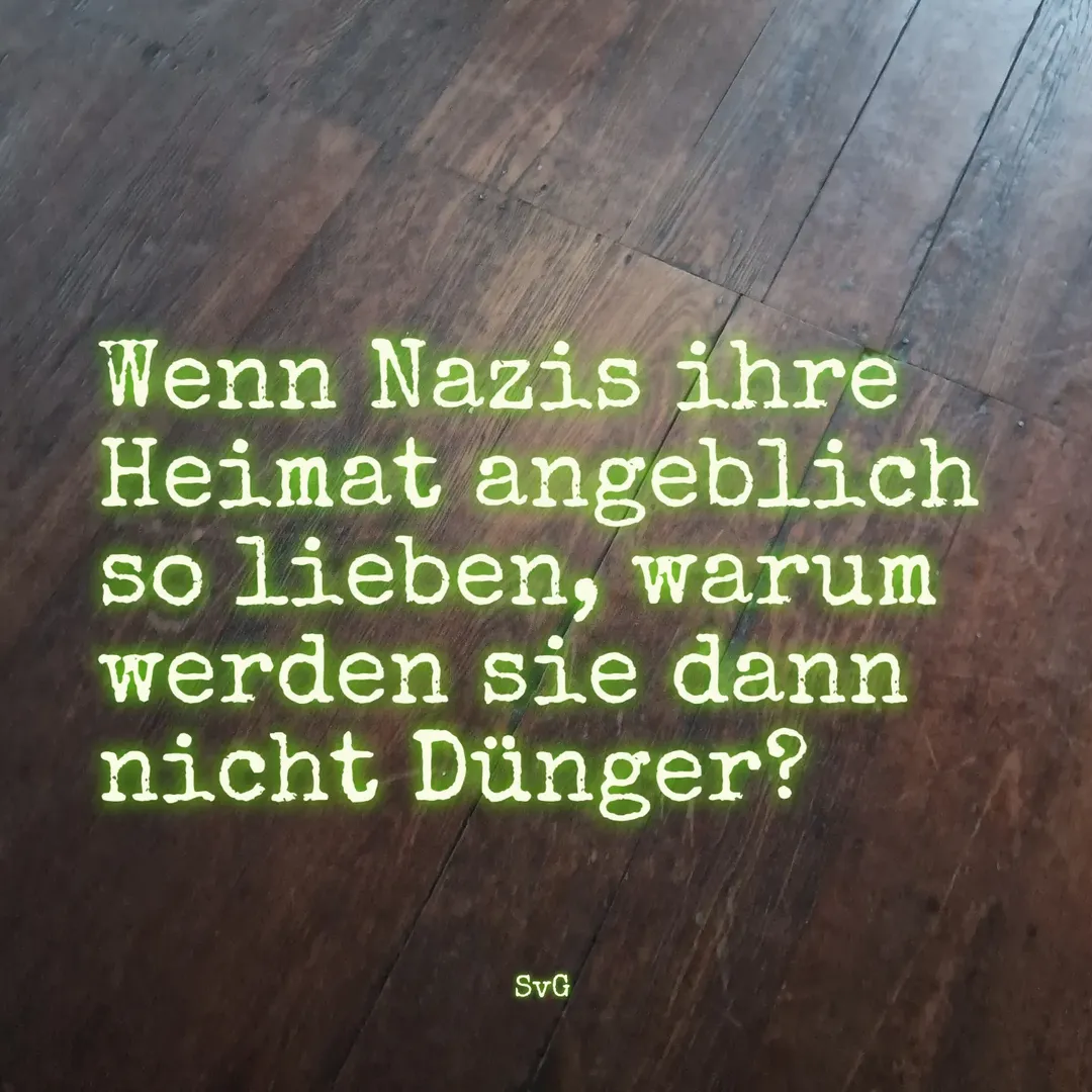 Wenn Nazis ihre Heimat angeblich so lieben, warum werden sie dann nicht Dünger? - Sascha von Gerishem