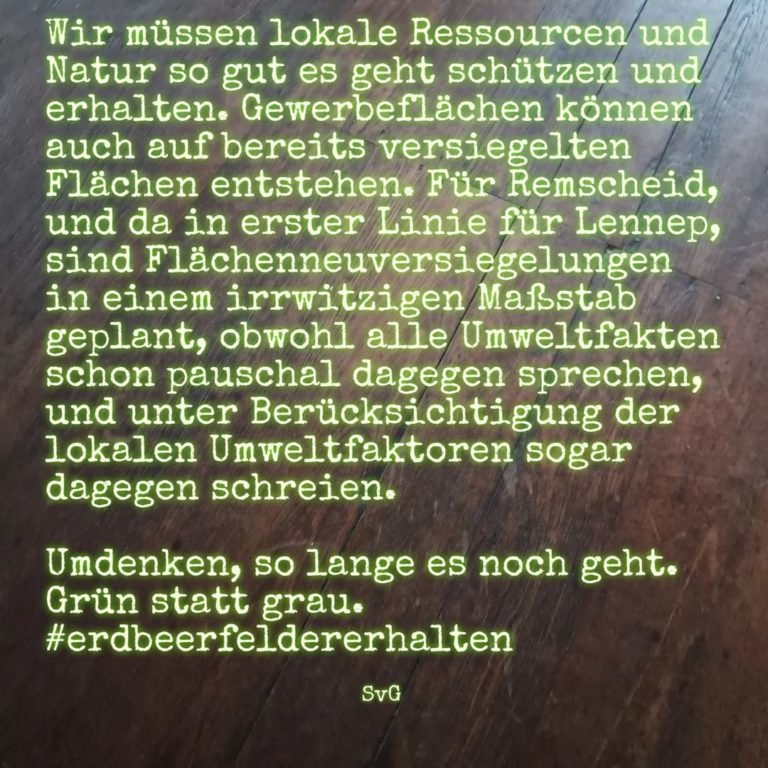 Wir müssen lokale Ressourcen und Natur so gut es geht schützen und erhalten. Gewerbeflächen können auch auf bereits versiegelten Flächen entstehen. Für Remscheid, und da in erster Linie für Lennep, sind Flächenneuversiegelungen in einem irrwitzigen Maßstab geplant, obwohl alle Umweltfakten schon pauschal dagegen sprechen, und unter Berücksichtigung der lokalen Umweltfaktoren sogar dagegen schreien. Umdenken, so lange es noch geht. Grün statt grau. #erdbeerfeldererhalten