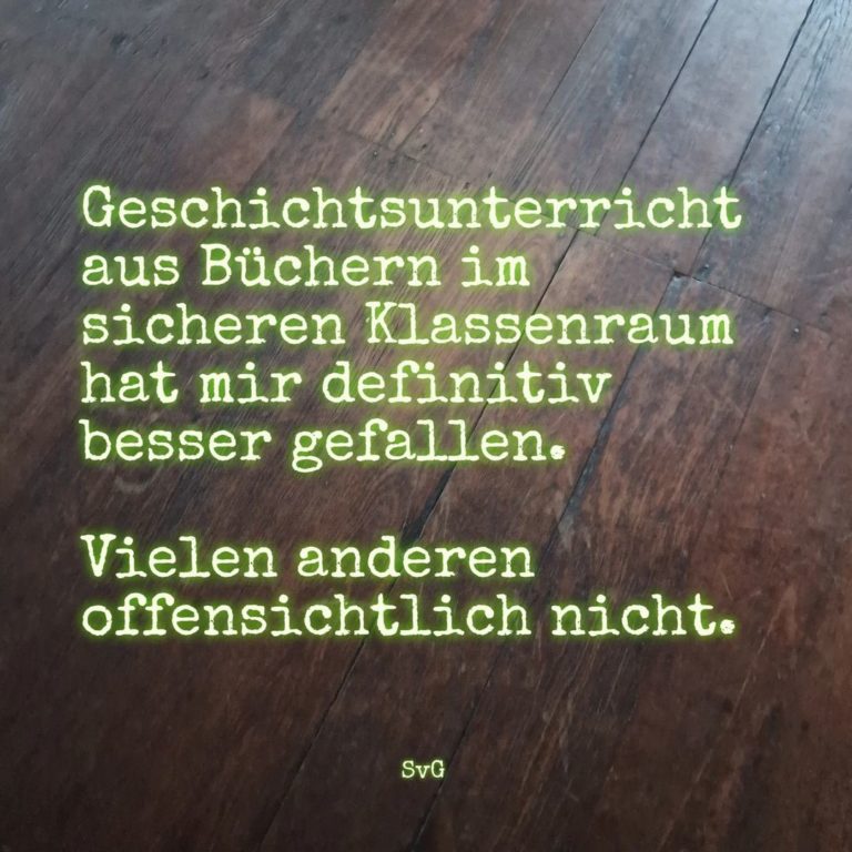 Geschichtsunterricht aus Büchern im sicheren Klassenraum hat mir definitiv besser gefallen. Vielen anderen offensichtlich nicht. - Sascha von Gerishem